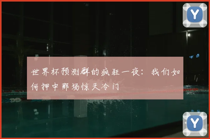 世界杯预测群的疯狂一夜：我们如何押中那场惊天冷门