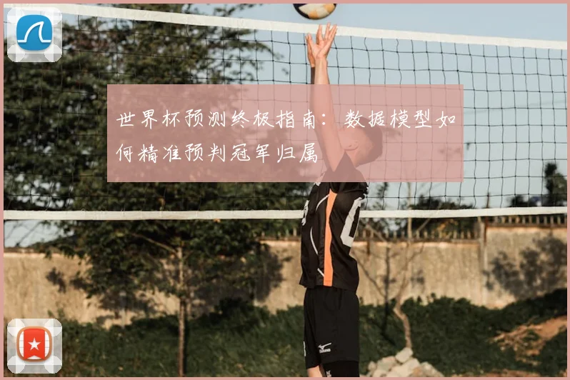 世界杯预测终极指南：数据模型如何精准预判冠军归属