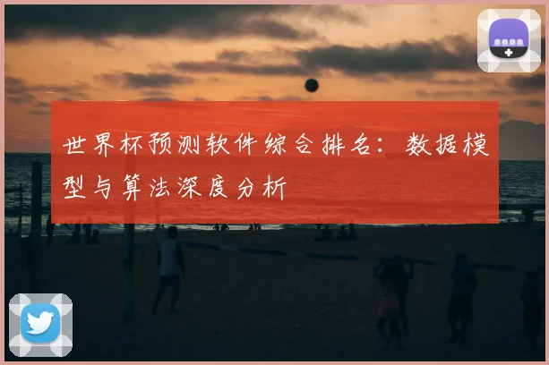 世界杯预测软件综合排名：数据模型与算法深度分析