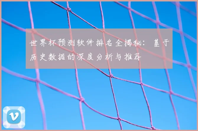 世界杯预测软件排名全揭秘：基于历史数据的深度分析与推荐