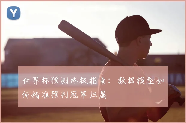 世界杯预测终极指南：数据模型如何精准预判冠军归属