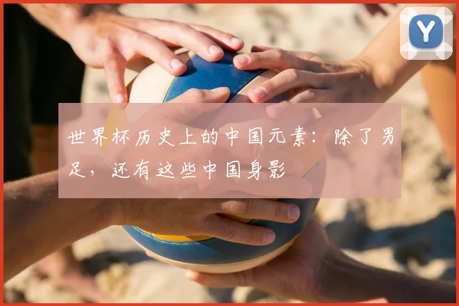 世界杯历史上的中国元素：除了男足，还有这些中国身影