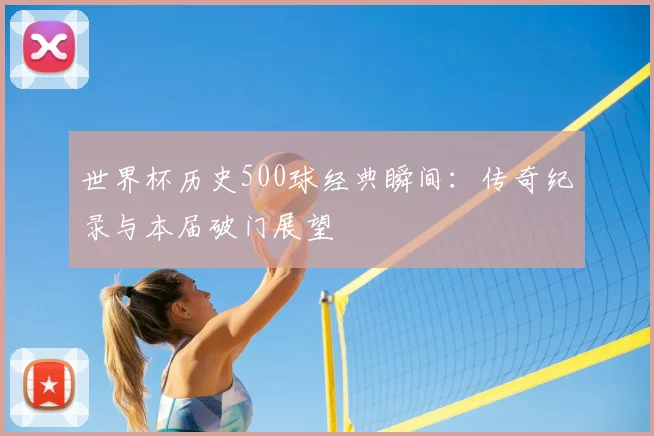 世界杯历史500球经典瞬间：传奇纪录与本届破门展望