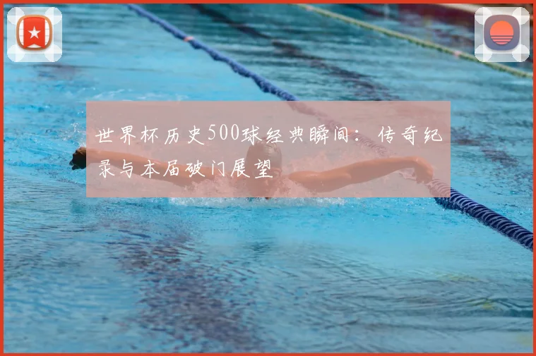 世界杯历史500球经典瞬间：传奇纪录与本届破门展望
